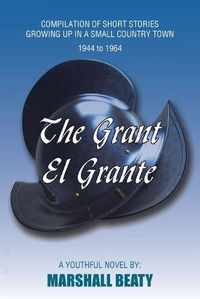 Cover image for The Grant/El Grante: Compilation of Short Stories Growing up in a Small Country Town 1944 to 1964