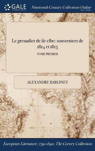 Le grenadier de &#318;ile &#271;elbe: souverniers de 1814 et 1815; TOME PREMIER