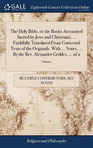 The Holy Bible, or the Books Accounted Sacred by Jews and Christians; ... Faithfully Translated From Corrected Texts of the Originals. With ... Notes, ... By the Rev. Alexander Geddes, ... of 2; Volume 1