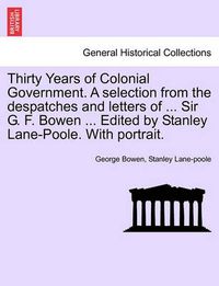 Cover image for Thirty Years of Colonial Government. a Selection from the Despatches and Letters of ... Sir G. F. Bowen ... Edited by Stanley Lane-Poole. with Portrait.