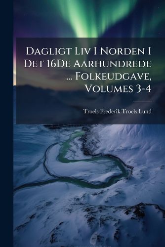 Cover image for Dagligt LIV I Norden I Det 16de Aarhundrede ... Folkeudgave, Volumes 3-4