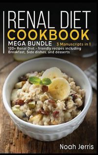 Cover image for Renal Diet Cookbook: MEGA BUNDLE - 3 Manuscripts in 1 - 120+ Renal - friendly recipes including Breakfast, Side dishes, and desserts