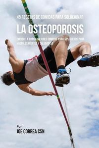 Cover image for 45 Recetas De Comidas Para Solucionar La Osteoporosis: Empiece A Comer Mejores Comidas Para Sus Huesos Para Hacerlos Fuertes Y Saludables