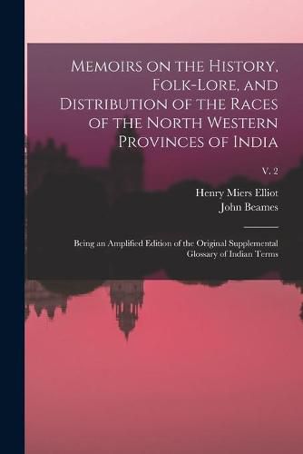 Memoirs on the History, Folk-lore, and Distribution of the Races of the North Western Provinces of India; Being an Amplified Edition of the Original Supplemental Glossary of Indian Terms; v. 2