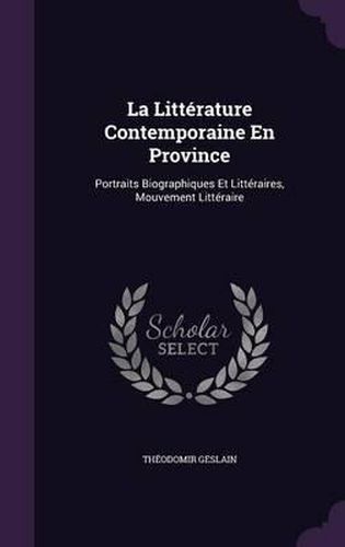 Cover image for La Litterature Contemporaine En Province: Portraits Biographiques Et Litteraires, Mouvement Litteraire