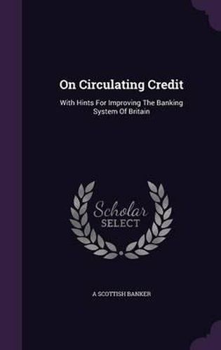 Cover image for On Circulating Credit: With Hints for Improving the Banking System of Britain