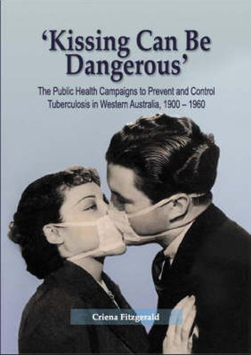 Cover image for Kissing Can be Dangerous: The Public Health Campaigns to Prevent and Control Tuberculosis in Western Australia 1900- 1960