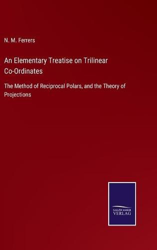 An Elementary Treatise on Trilinear Co-Ordinates: The Method of Reciprocal Polars, and the Theory of Projections