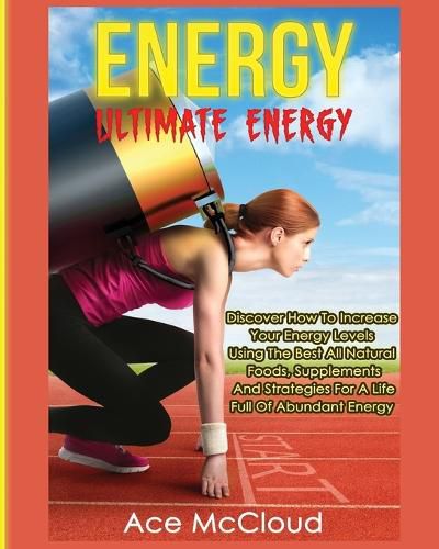 Cover image for Energy: Ultimate Energy: Discover How To Increase Your Energy Levels Using The Best All Natural Foods, Supplements And Strategies For A Life Full Of Abundant Energy