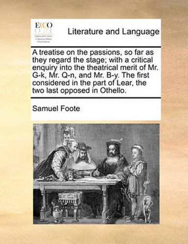 Cover image for A Treatise on the Passions, So Far as They Regard the Stage; With a Critical Enquiry Into the Theatrical Merit of Mr. G-K, Mr. Q-N, and Mr. B-Y. the First Considered in the Part of Lear, the Two Last Opposed in Othello.