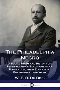 Cover image for The Philadelphia Negro: A Social Study and History of Pennsylvania's Black American Population; their Education, Environment and Work