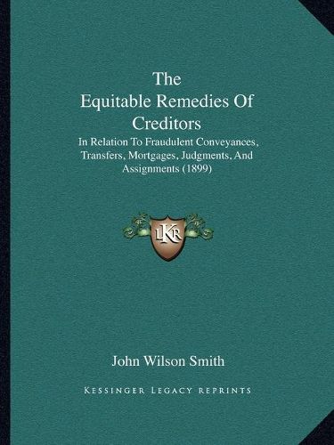 Cover image for The Equitable Remedies of Creditors: In Relation to Fraudulent Conveyances, Transfers, Mortgages, Judgments, and Assignments (1899)