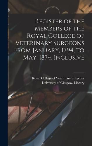 Cover image for Register of the Members of the Royal College of Veterinary Surgeons From January, 1794, to May, 1874, Inclusive [electronic Resource]