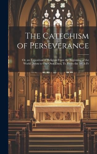 Cover image for The Catechism of Perseverance; Or, an Exposition of Religion From the Beginning of the World Down to Our Own Days, Tr. From the 10Th Fr