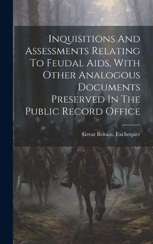 Cover image for Inquisitions And Assessments Relating To Feudal Aids, With Other Analogous Documents Preserved In The Public Record Office