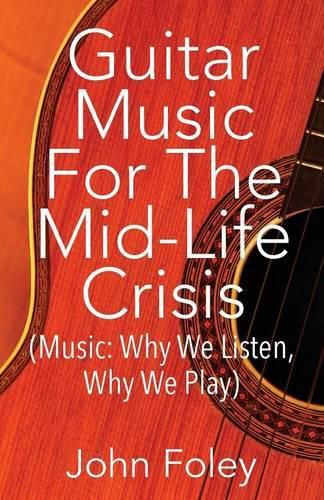 Guitar Music for the Mid-Life Crisis: (Music: Why We Listen, Why We Play)