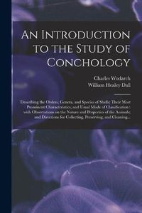 Cover image for An Introduction to the Study of Conchology: Describing the Orders, Genera, and Species of Shells; Their Most Prominent Characteristics, and Usual Mode of Classification: With Observations on the Nature and Properties of the Animals; and Directions...