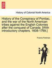 Cover image for History of the Conspiracy of Pontiac, and the War of the North American Tribes Against the English Colonies After the Conquest of Canada. [With Introductory Chapters. 1608-1769.]