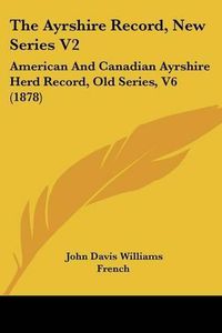 Cover image for The Ayrshire Record, New Series V2: American and Canadian Ayrshire Herd Record, Old Series, V6 (1878)