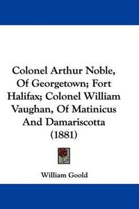 Cover image for Colonel Arthur Noble, of Georgetown; Fort Halifax; Colonel William Vaughan, of Matinicus and Damariscotta (1881)