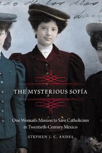 Cover image for The Mysterious Sofia: One Woman's Mission to Save Catholicism in Twentieth-Century Mexico