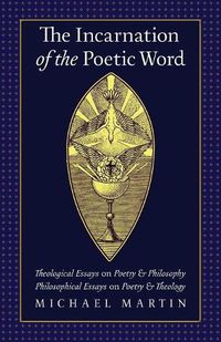 Cover image for The Incarnation of the Poetic Word: Theological Essays on Poetry & Philosophy - Philosophical Essays on Poetry & Theology