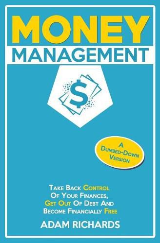 Money Management: A Dumbed-Down Version: Take Back Control of Your Finances, Get Out of Debt and Become Financially Free