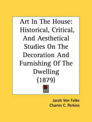 Cover image for Art in the House: Historical, Critical, and Aesthetical Studies on the Decoration and Furnishing of the Dwelling (1879)