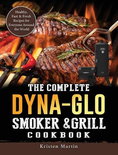 The Complete Dyna-Glo Smoker & Grill Cookbook: Healthy, Fast & Fresh Recipes for Everyone Around the World