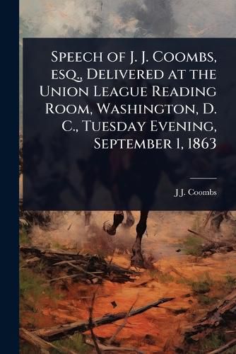 Cover image for Speech of J. J. Coombs, esq., Delivered at the Union League Reading Room, Washington, D. C., Tuesday Evening, September 1, 1863