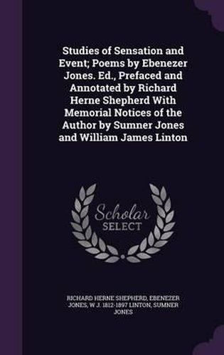 Cover image for Studies of Sensation and Event; Poems by Ebenezer Jones. Ed., Prefaced and Annotated by Richard Herne Shepherd with Memorial Notices of the Author by Sumner Jones and William James Linton