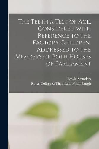 Cover image for The Teeth a Test of Age, Considered With Reference to the Factory Children. Addressed to the Members of Both Houses of Parliament