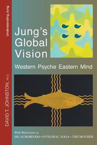 Cover image for Jung's Global Vision: Western Psyche Eastern Mind, With References to Sri Aurobindo, Integral Yoga and The Mother