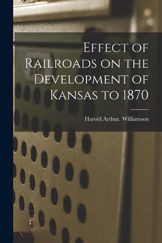 Cover image for Effect of Railroads on the Development of Kansas to 1870