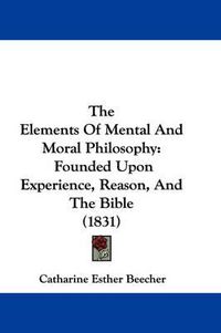 Cover image for The Elements of Mental and Moral Philosophy: Founded Upon Experience, Reason, and the Bible (1831)