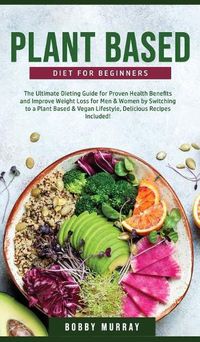 Cover image for Plant-Based Diet for Beginners: The Ultimate Dieting Guide for Proven Health Benefits and Improve Weight Loss for Men & Women by Switching to a Plant-Based & Vegan Lifestyle