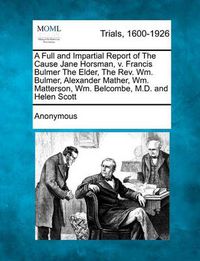 Cover image for A Full and Impartial Report of the Cause Jane Horsman, V. Francis Bulmer the Elder, the REV. Wm. Bulmer, Alexander Mather, Wm. Matterson, Wm. Belcombe, M.D. and Helen Scott