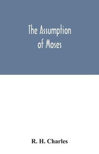 Cover image for The Assumption of Moses: translated from the Latin sixth century ms., the unemended text of which is published herewith, together with the text in its restored and critically emended form