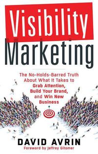 Cover image for Visibility Marketing: The No-Holds-Barred Truth About What it Takes to Grab Attention, Build Your Brand, and Win New Business