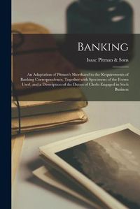 Cover image for Banking; an Adaptation of Pitman's Shorthand to the Requirements of Banking Correspondence, Together With Specimens of the Forms Used, and a Description of the Duties of Clerks Engaged in Such Business