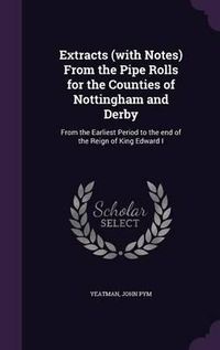 Cover image for Extracts (with Notes) from the Pipe Rolls for the Counties of Nottingham and Derby: From the Earliest Period to the End of the Reign of King Edward I