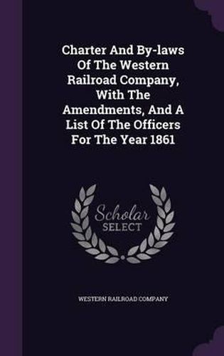 Cover image for Charter and By-Laws of the Western Railroad Company, with the Amendments, and a List of the Officers for the Year 1861