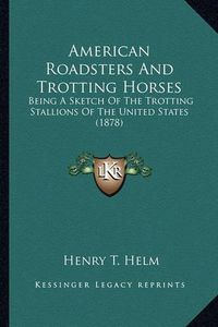 Cover image for American Roadsters and Trotting Horses: Being a Sketch of the Trotting Stallions of the United States (1878)