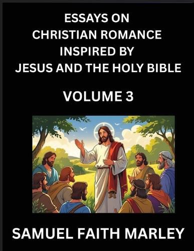Cover image for Essays on Christian Romance Inspired by Jesus and The Holy Bible (Part 3)- Building Relationships, Love's Redemption, Whispers of Eden, Stories Written from Scripture, Eternal Love Kindled by the God & Holy Spirit, A Harmony of Faith and Devotion
