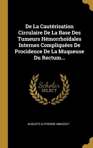 Cover image for De La Cauterisation Circulaire De La Base Des Tumeurs Hemorrhoidales Internes Compliquees De Procidence De La Muqueuse Du Rectum...