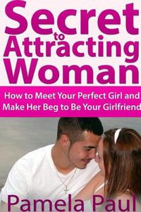 Cover image for Secret to Attracting Woman: How to Meet Your Perfect Girl and Make Her Beg to Be Your Girlfriend