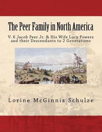 Cover image for The Peer Family in North America: V. 6 Jacob Peer Jr. & His Wife Lucy Powers and their Descendants to 2 Generations