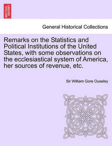 Remarks on the Statistics and Political Institutions of the United States, with Some Observations on the Ecclesiastical System of America, Her Sources of Revenue, Etc.