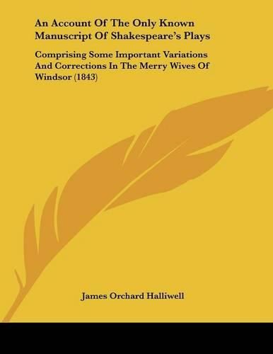 An Account of the Only Known Manuscript of Shakespeare's Plays: Comprising Some Important Variations and Corrections in the Merry Wives of Windsor (1843)