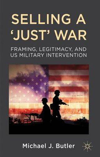 Cover image for Selling a 'Just' War: Framing, Legitimacy, and US Military Intervention